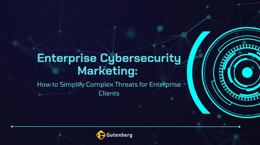 Enterprise Cybersecurity Marketing: How to Simplify Complex Threats for Enterprise Clients
